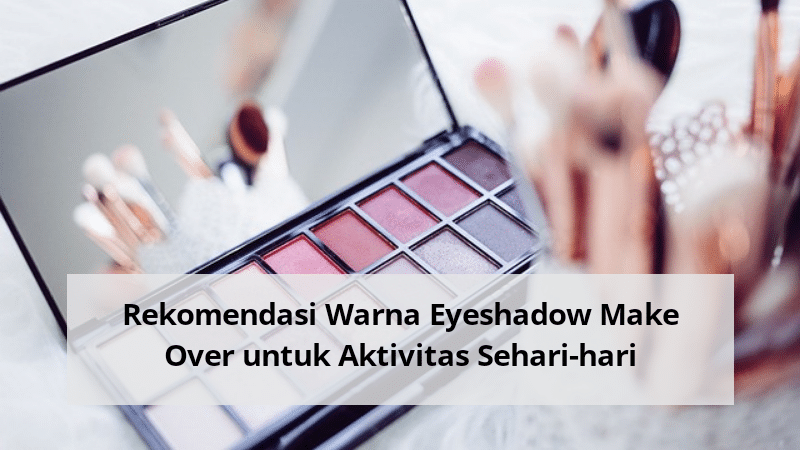 Rekomendasi Warna Eyeshadow Make Over untuk Aktivitas Sehari-Hari
